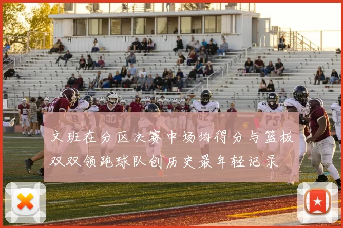 文班在分区决赛中场均得分与篮板双双领跑球队创历史最年轻记录