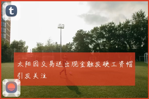 太阳因交易送出现金触发硬工资帽引发关注