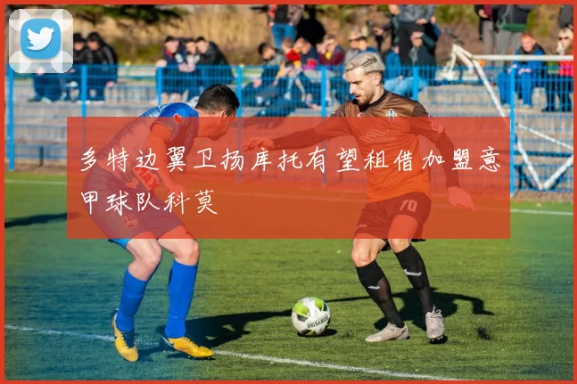 多特边翼卫扬库托有望租借加盟意甲球队科莫