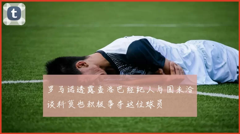 罗马诺透露查洛巴经纪人与国米洽谈科莫也积极争夺这位球员