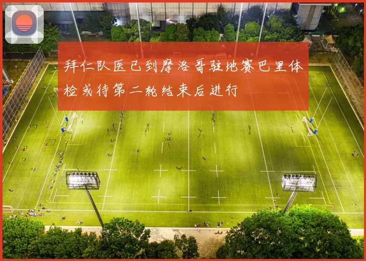 拜仁队医已到摩洛哥驻地赛巴里体检或待第二轮结束后进行