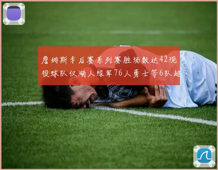 詹姆斯季后赛系列赛胜场数达42现役球队仅湖人绿军76人勇士等6队超越他