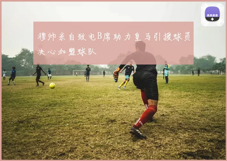 穆帅亲自致电B席助力皇马引援球员决心加盟球队
