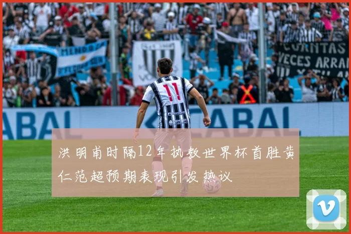 洪明甫时隔12年执教世界杯首胜黄仁范超预期表现引发热议