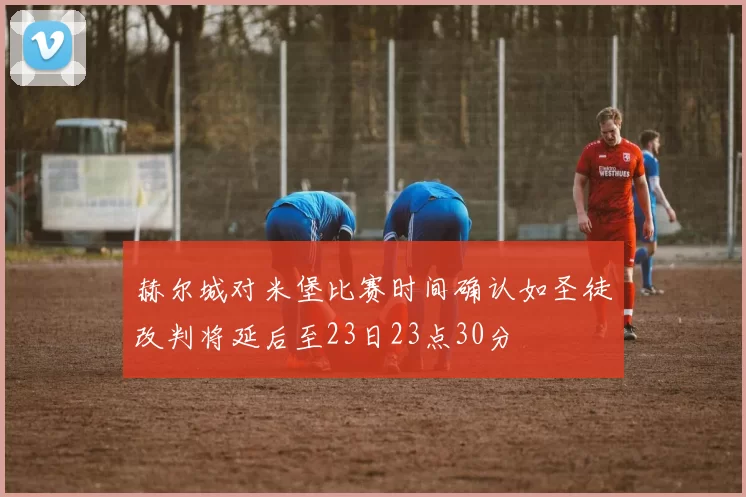 赫尔城对米堡比赛时间确认如圣徒改判将延后至23日23点30分