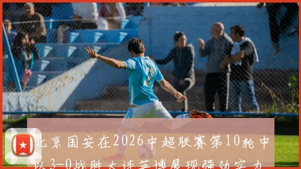 北京国安在2026中超联赛第10轮中以3-0战胜大连英博展现强劲实力
