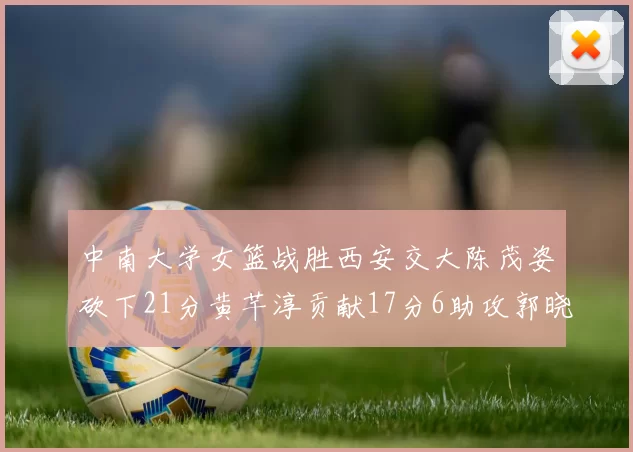 中南大学女篮战胜西安交大陈茂姿砍下21分黄芊淳贡献17分6助攻郭晓妮18分表现出色