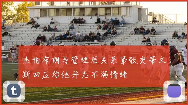 杰伦布朗与管理层关系紧张史蒂文斯回应称他并无不满情绪