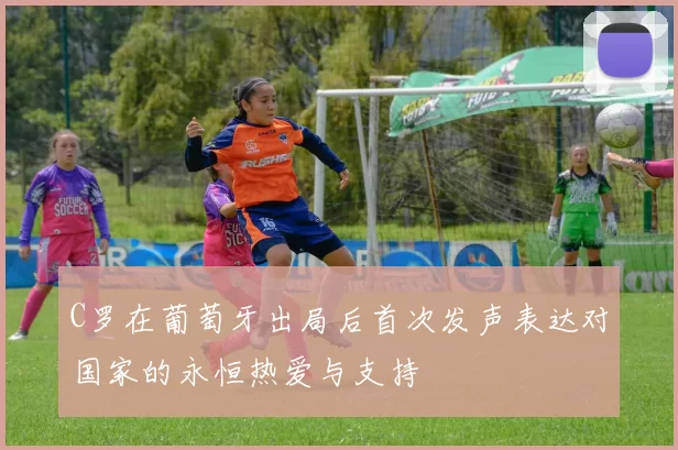 C罗在葡萄牙出局后首次发声表达对国家的永恒热爱与支持
