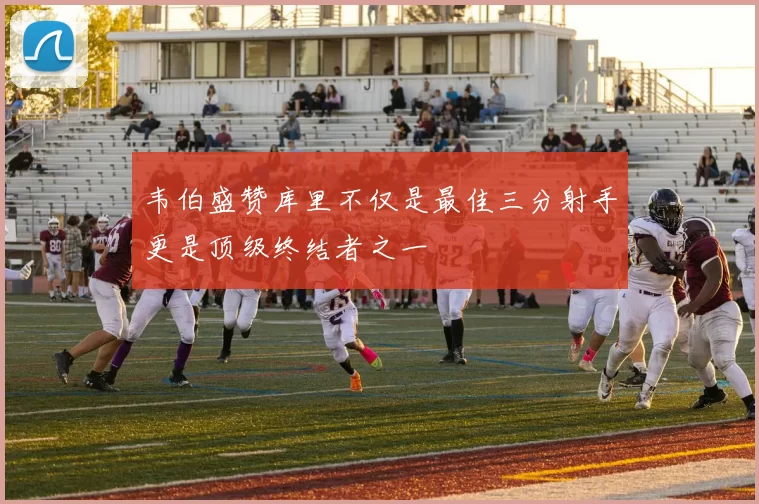 韦伯盛赞库里不仅是最佳三分射手更是顶级终结者之一