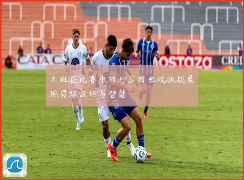 文班在比赛中巧妙应对犯规挑战展现罚球技巧与智慧
