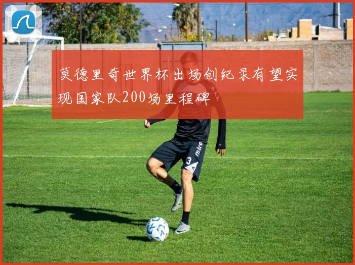 莫德里奇世界杯出场创纪录有望实现国家队200场里程碑