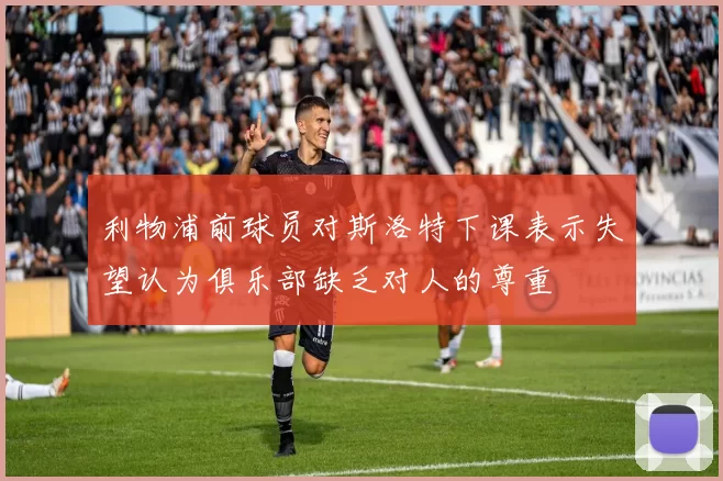 利物浦前球员对斯洛特下课表示失望认为俱乐部缺乏对人的尊重