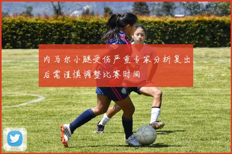 内马尔小腿受伤严重专家分析复出后需谨慎调整比赛时间