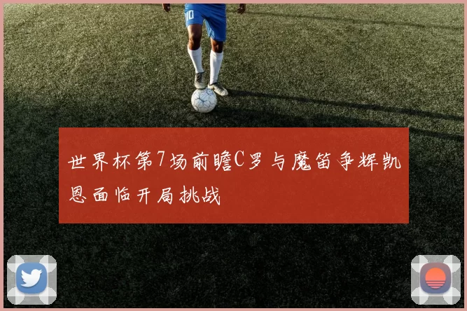 世界杯第7场前瞻C罗与魔笛争辉凯恩面临开局挑战