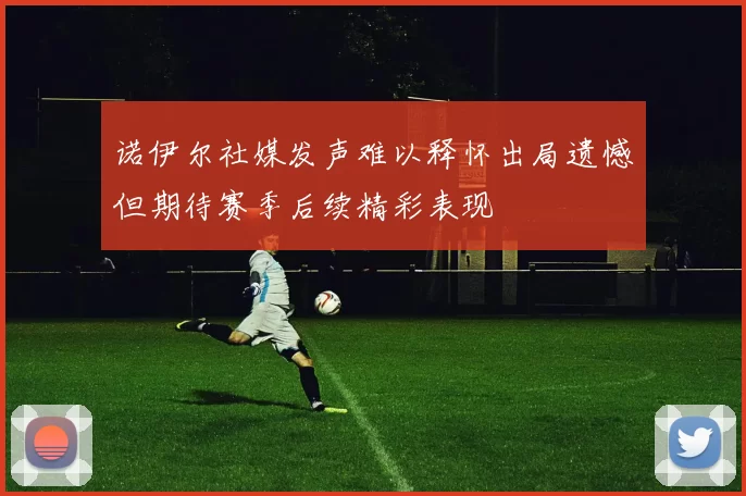 诺伊尔社媒发声难以释怀出局遗憾但期待赛季后续精彩表现