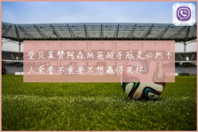 登贝莱赞阿森纳英超夺冠是必然个人荣誉不重要只想赢得奖杯