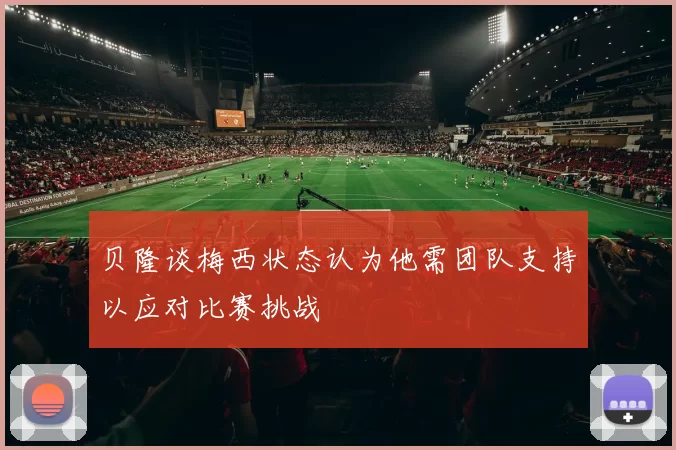 贝隆谈梅西状态认为他需团队支持以应对比赛挑战