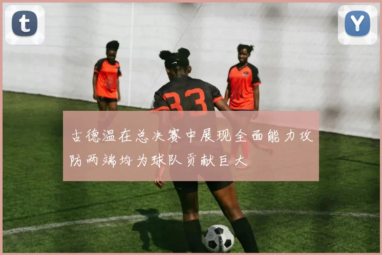 古德温在总决赛中展现全面能力攻防两端均为球队贡献巨大