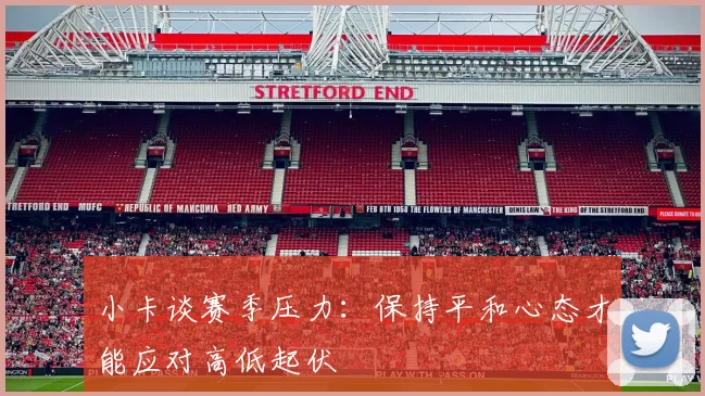小卡谈赛季压力：保持平和心态才能应对高低起伏